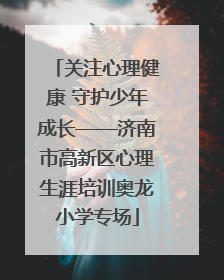 关注心理健康 守护少年成长——济南市高新区心理生涯培训奥龙小学专场