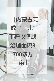 内蒙古完成“三北”工程攻坚战治理面积3700多万亩