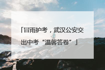 冒雨护考，武汉公安交出中考“温馨答卷”