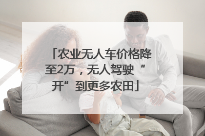 农业无人车价格降至2万，无人驾驶“开”到更多农田