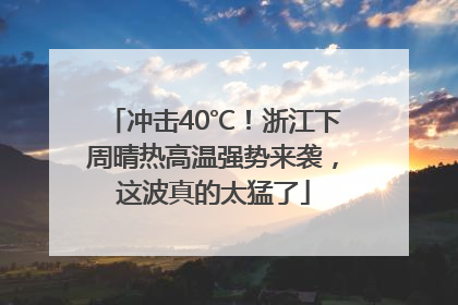 冲击40℃！浙江下周晴热高温强势来袭，这波真的太猛了