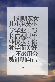 刘畊宏女儿小泡芙小学毕业，写长信祝其毕业快乐：你独特而美好，不必用分数证明自己