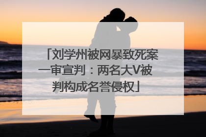 刘学州被网暴致死案一审宣判：两名大V被判构成名誉侵权