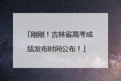 刚刚！吉林省高考成绩发布时间公布！