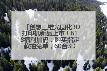 创想三维光固化3D打印机新品上市！618福利加码：购买指定款抽免单，60台3D打印机直接送
