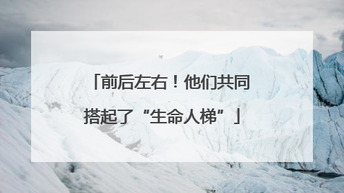 前后左右！他们共同搭起了“生命人梯”