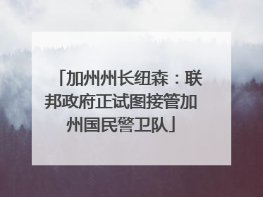 加州州长纽森：联邦政府正试图接管加州国民警卫队