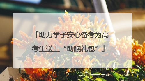 助力学子安心备考为高考生送上“助眠礼包”