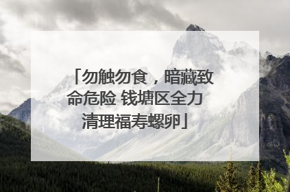 勿触勿食，暗藏致命危险 钱塘区全力清理福寿螺卵