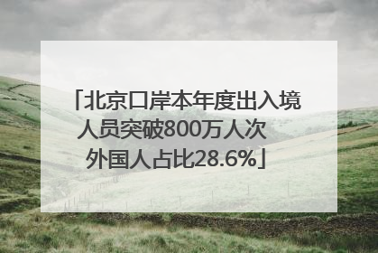 北京口岸本年度出入境人员突破800万人次 外国人占比28.6%