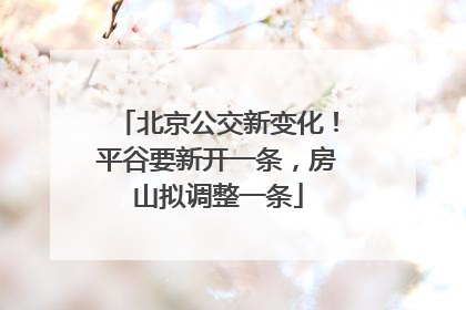 北京公交新变化！平谷要新开一条，房山拟调整一条