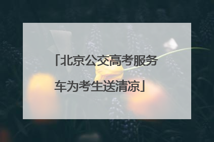 北京公交高考服务车为考生送清凉