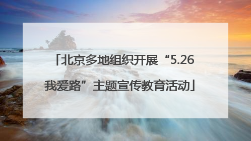 北京多地组织开展“5.26 我爱路”主题宣传教育活动