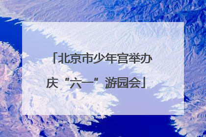 北京市少年宫举办庆“六一”游园会