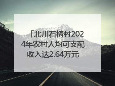 北川石椅村2024年农村人均可支配收入达2.64万元｜新闻发布最前线