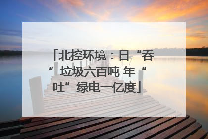 北控环境：日“吞”垃圾六百吨 年“吐”绿电一亿度