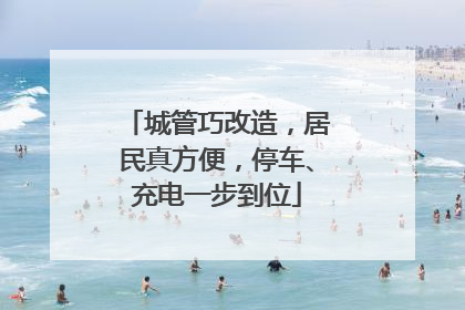 城管巧改造，居民真方便，停车、充电一步到位