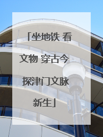 坐地铁 看文物 穿古今 探津门文脉新生