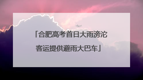 合肥高考首日大雨滂沱 客运提供避雨大巴车