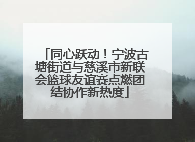 同心跃动!宁波古塘街道与慈溪市新联会篮球友谊赛点燃团结协作新热度