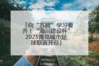 向“苏超”学习看齐！“海川建设杯”2025青岛城市足球联赛开幕