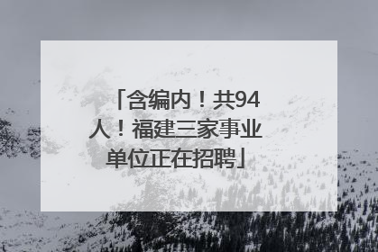 含编内！共94人！福建三家事业单位正在招聘
