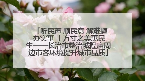 听民声 顺民意 解难题 办实事 丨方寸之美惠民生——长治市整治城隍庙周边市容环境提升城市品质