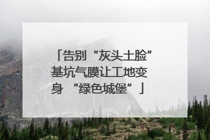 告别“灰头土脸” 基坑气膜让工地变身 “绿色城堡”