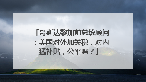 哥斯达黎加前总统顾问：美国对外加关税，对内猛补贴，公平吗？