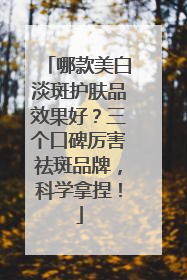 哪款美白淡斑护肤品效果好？三个口碑厉害祛斑品牌，科学拿捏！