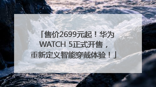 售价2699元起！华为WATCH 5正式开售，重新定义智能穿戴体验！