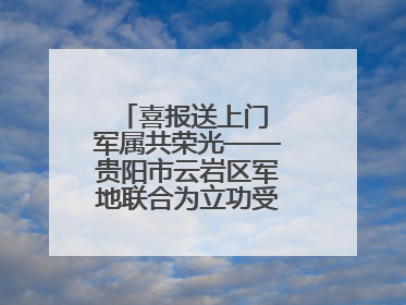 喜报送上门 军属共荣光——贵阳市云岩区军地联合为立功受奖军人送喜报