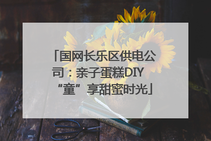 国网长乐区供电公司：亲子蛋糕DIY“童”享甜蜜时光