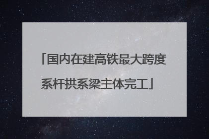 国内在建高铁最大跨度系杆拱系梁主体完工
