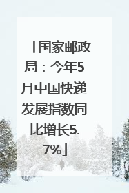 国家邮政局：今年5月中国快递发展指数同比增长5.7%