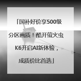 国补好价享500级分区画质！酷开萤火虫K6开启AI新体验，成质价比首选