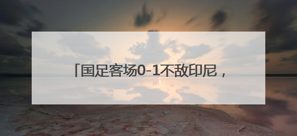 国足客场0-1不敌印尼，提前一轮告别美加墨世界杯