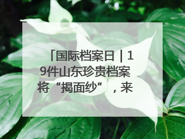 国际档案日｜19件山东珍贵档案将“揭面纱”，来先睹为快！