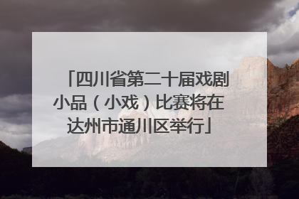四川省第二十届戏剧小品（小戏）比赛将在达州市通川区举行