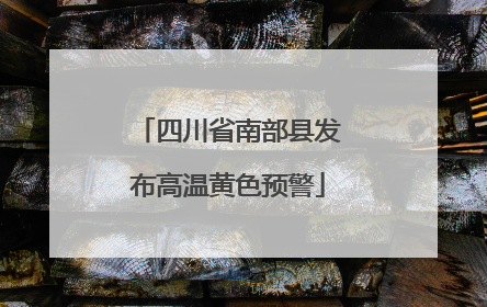 四川省南部县发布高温黄色预警