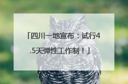 四川一地宣布：试行4.5天弹性工作制！