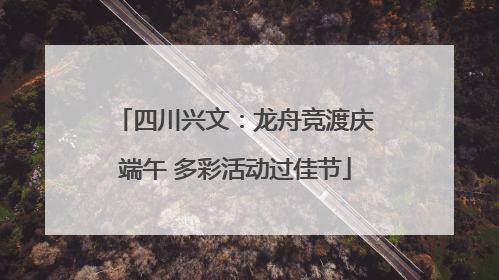 四川兴文：龙舟竞渡庆端午 多彩活动过佳节