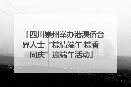 四川崇州举办港澳侨台界人士“粽情端午·粽香同庆”迎端午活动