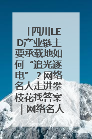 四川LED产业链主要承载地如何“追光逐电”？网络名人走进攀枝花找答案｜网络名人四川行