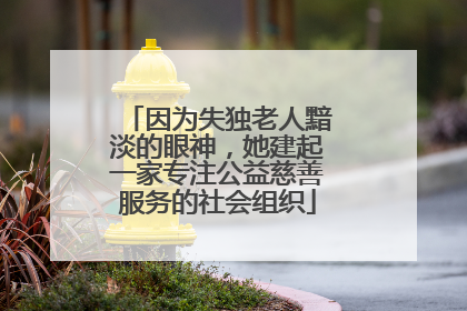 因为失独老人黯淡的眼神，她建起一家专注公益慈善服务的社会组织