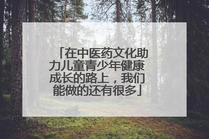 在中医药文化助力儿童青少年健康成长的路上，我们能做的还有很多