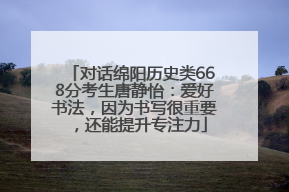 对话绵阳历史类668分考生唐静怡：爱好书法，因为书写很重要，还能提升专注力
