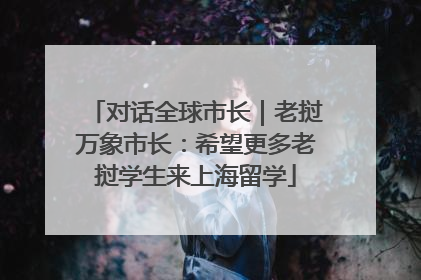 对话全球市长｜老挝万象市长：希望更多老挝学生来上海留学