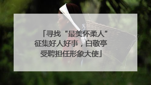 寻找“最美怀柔人”征集好人好事，白敬亭受聘担任形象大使