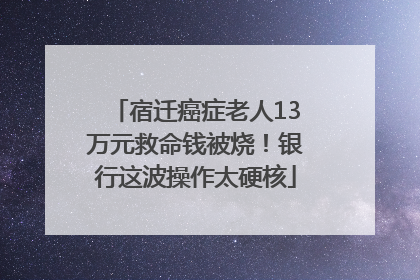 宿迁癌症老人13万元救命钱被烧！银行这波操作太硬核